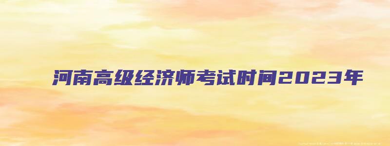 河南高级经济师考试时间2023年（河南高级经济师考试时间2023年报名）