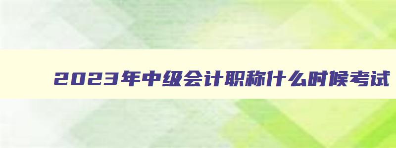 2023年中级会计职称什么时候考试