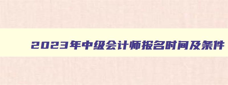 2023年中级会计师报名时间及条件