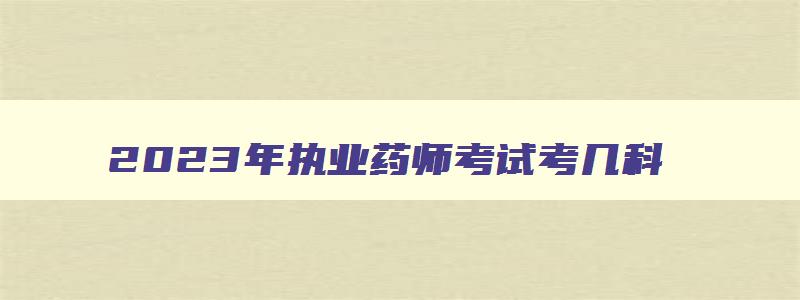 2023年执业药师考试考几科