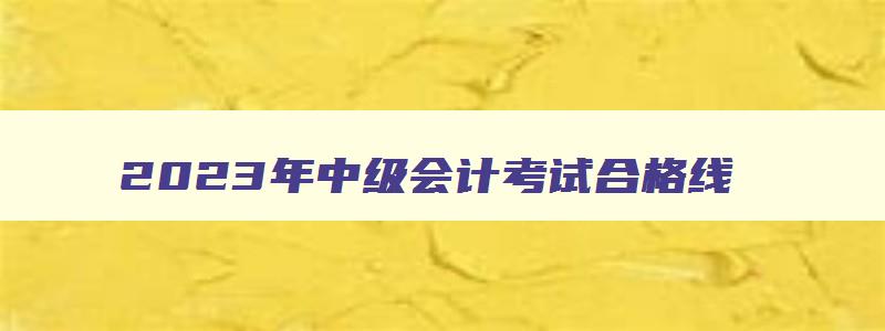 2023年中级会计考试合格线