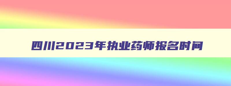 四川2023年执业药师报名时间