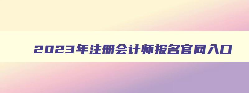 2023年注册会计师报名官网入口,2023年注册会计师在哪报名呢