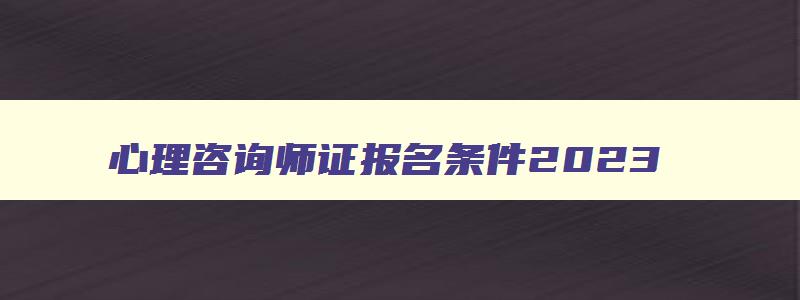 心理咨询师证报名条件2023