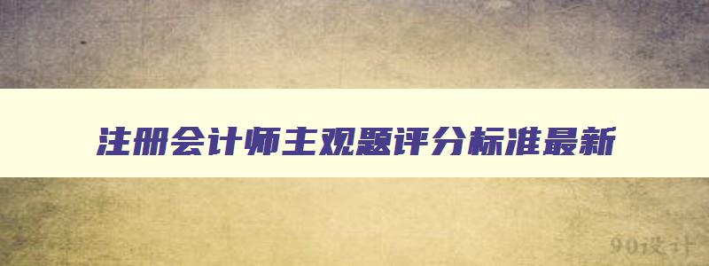 注册会计师主观题评分标准最新,注册会计师主观题评分标准