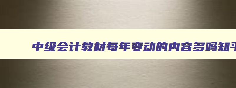 中级会计教材每年变动的内容多吗