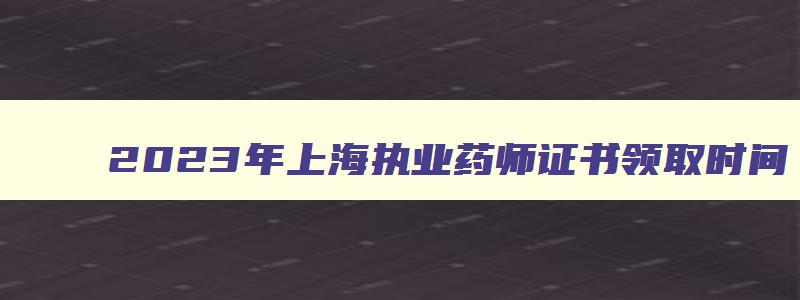 2023年上海执业药师证书领取时间