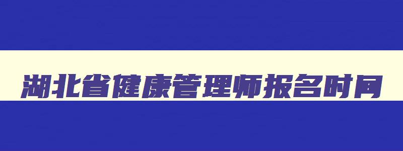 湖北省健康管理师报名时间,湖北省健康管理师报名入口