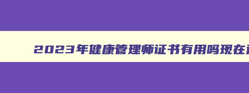 2023年健康管理师证书有用吗现在还能考吗,2023年健康管理师证书有用吗现在