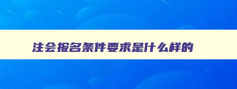 注会报名条件要求是什么样的,注会报名条件要求是什么样的