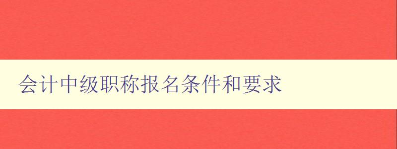 会计中级职称报名条件和要求