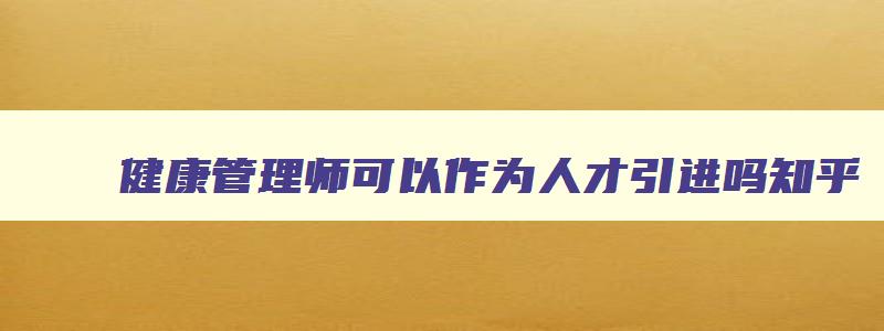 健康管理师可以作为人才引进吗,健康管理师可以作为人才引进吗