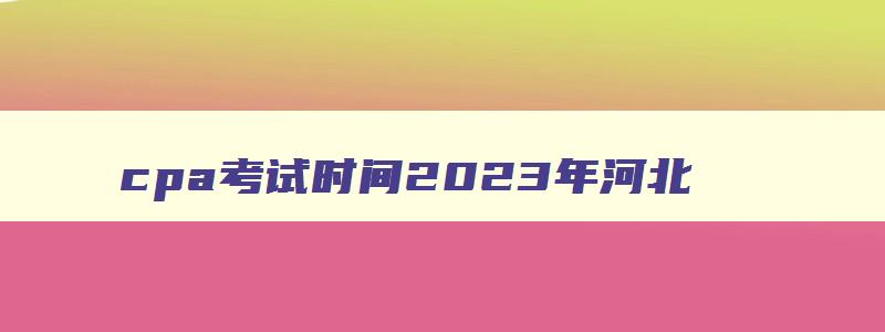 cpa考试时间2023年河北,河北cpa报名时间2023