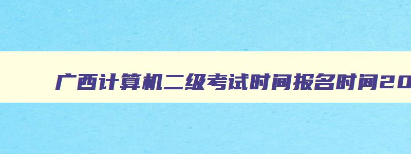 广西计算机二级考试时间报名时间2023,广西2023年3月计算机二级考试报名时间