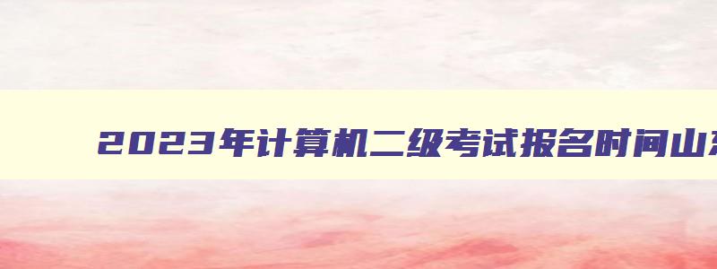 2023年计算机二级考试报名时间山东（2023计算机二级报名时间下半年山东）