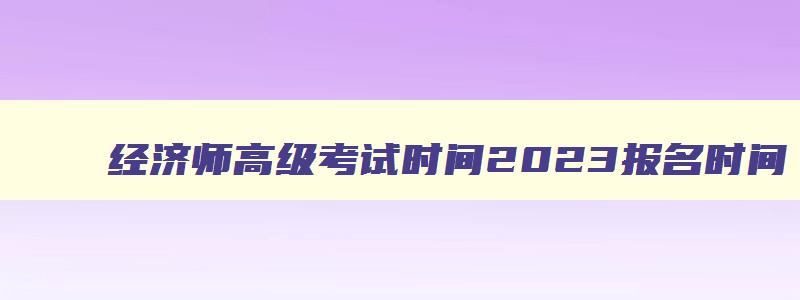 经济师高级考试时间2023报名时间,经济师高级考试