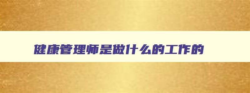 健康管理师是做什么的工作的,健康管理师是什么意思