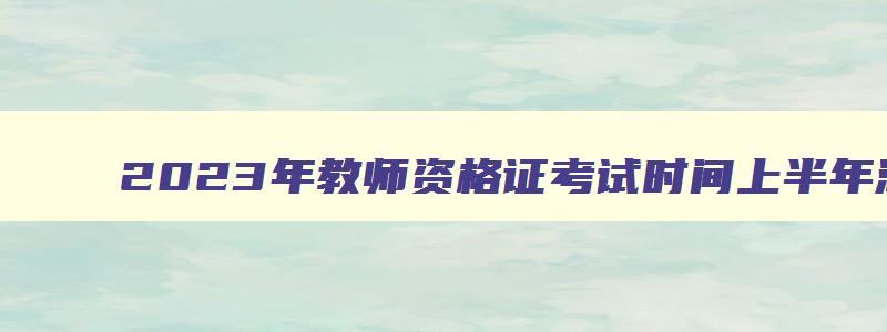 2023年教师资格证考试时间上半年湖北,2023年教师资格证考试时间上半年