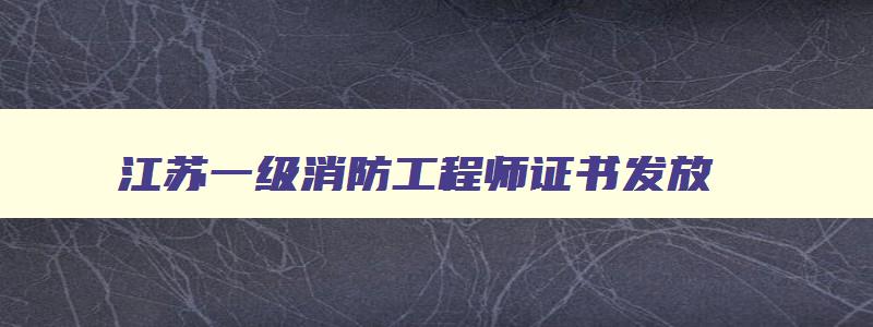 江苏一级消防工程师证书发放