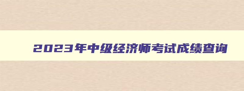 2023年中级经济师考试成绩查询,2023年中级经济师