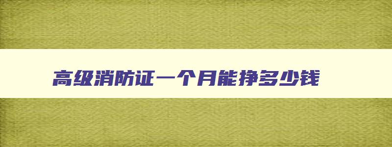 高级消防证一个月能挣多少钱,初级消防证一个月能挣多少钱