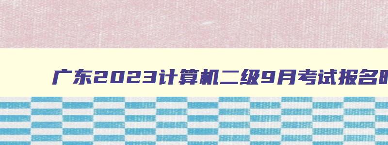 广东2023计算机二级9月考试报名时间