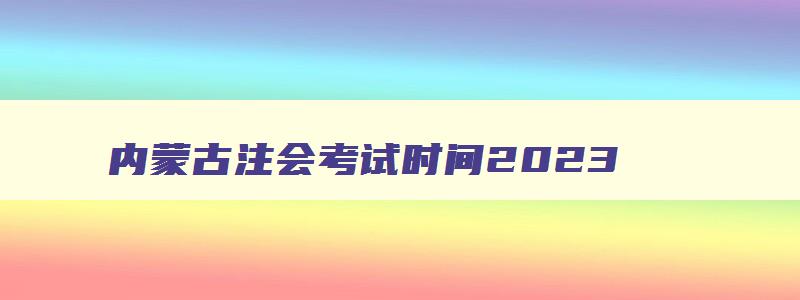 内蒙古注会考试时间2023,内蒙古cpa考试时间2023年