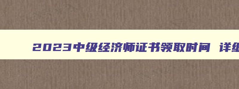 2023中级经济师证书领取时间