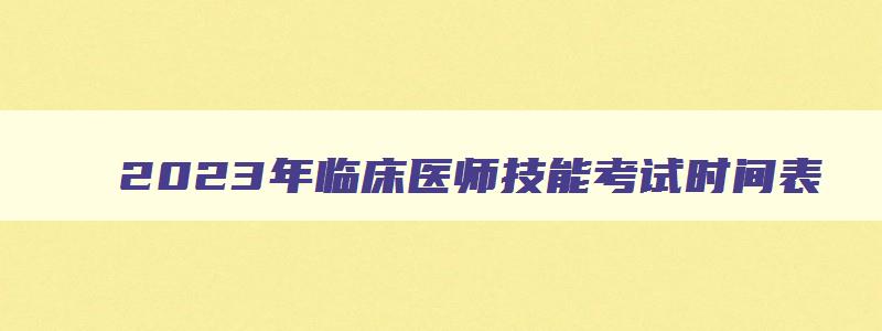 2023年临床医师技能考试时间表,2023年临床医师技能考试时间