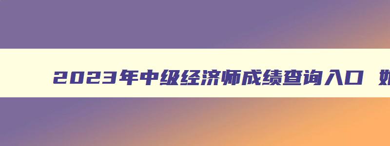 2023年中级经济师成绩查询入口