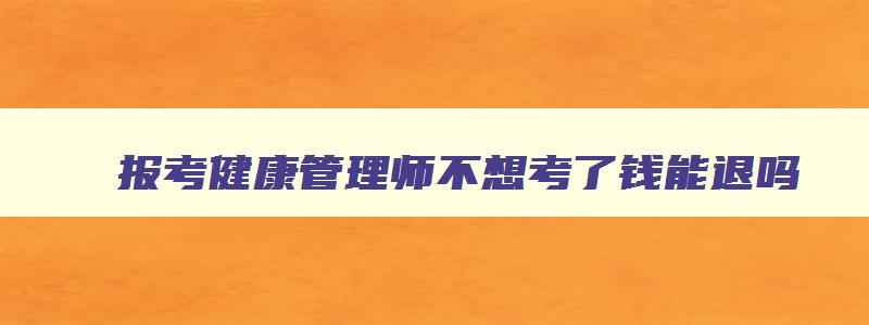 报考健康管理师不想考了钱能退吗