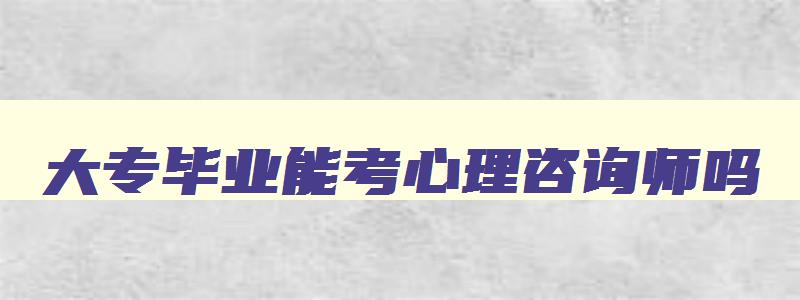 大专毕业能考心理咨询师吗,大专生可以考心理咨询师证吗