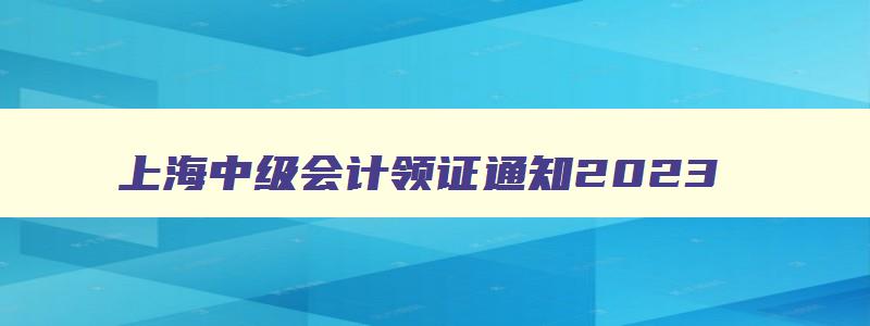 上海中级会计领证通知2023