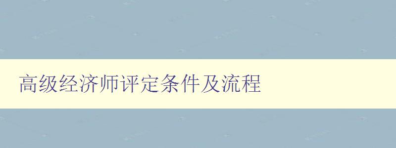 高级经济师评定条件及流程