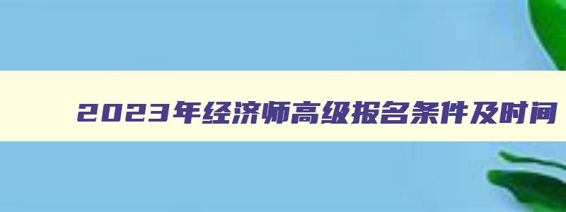 2023年经济师高级报名条件及时间,经济师高级报名入口