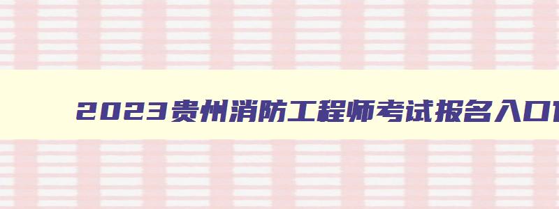 2023贵州消防工程师考试报名入口官网