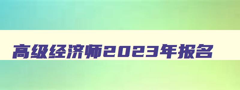 高级经济师2023年报名