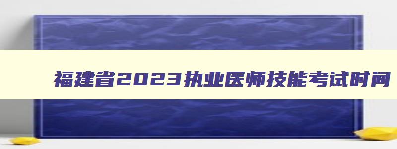 福建省2023执业医师技能考试时间