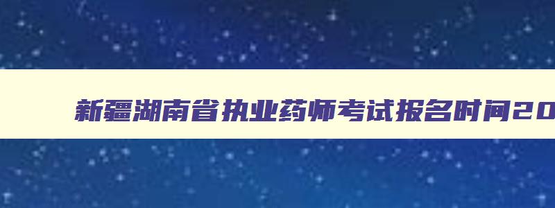 新疆湖南省执业药师考试报名时间2023年