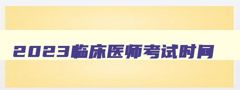 2023临床医师考试时间,2023临床执业医考试时间