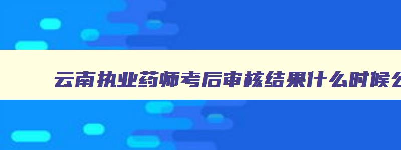 云南执业药师考后审核结果什么时候公布