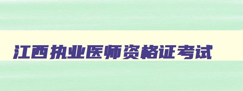 江西执业医师资格证考试,江西医师资格证考试时间2023年