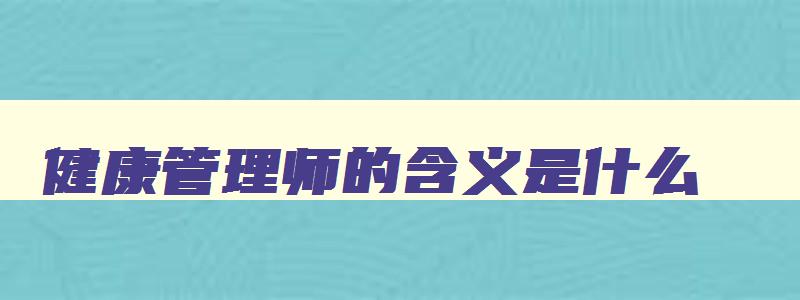 健康管理师的含义是什么,健康管理师的含义和特点