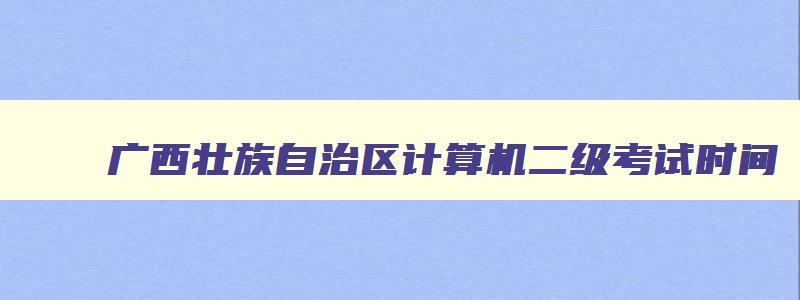 广西壮族自治区计算机二级考试时间,广西2023计算机二级考试时间报名和考试时间