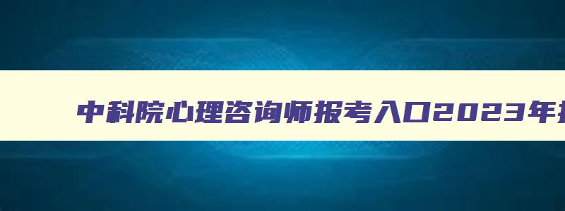 中科院心理咨询师报考入口2023年报名,中科院心理咨询师报考入口