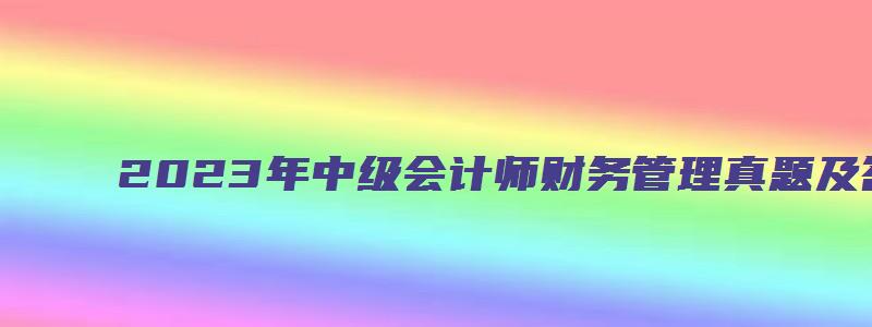 2023年中级会计师财务管理真题及答案解析（2023年中级会计师财务管理真题及答案解析视频）