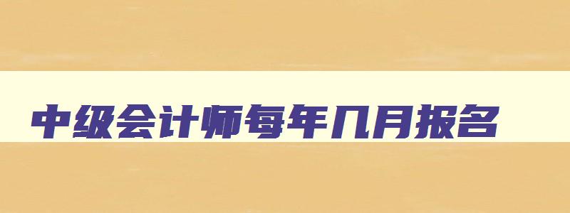 中级会计师每年几月报名,中级会计每年几月份报名