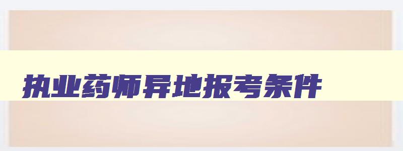 执业药师异地报考条件,可以在异地报考执业药师吗现在