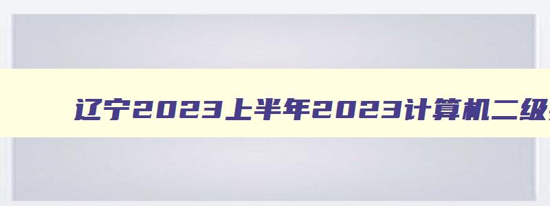 辽宁2023上半年2023计算机二级报名时间贵州