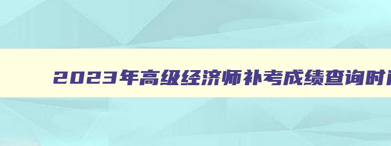 2023年高级经济师补考成绩查询时间延期公布了吗